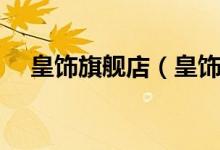 皇饰旗舰店（皇饰旗舰店售后服务介绍）