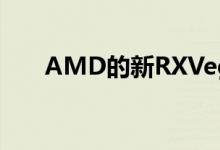 AMD的新RXVega游戏显卡终于揭晓