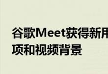 谷歌Meet获得新用户界面和流量节省程序选项和视频背景