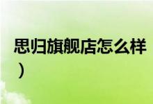 思归旗舰店怎么样（思归旗舰店售后服务介绍）