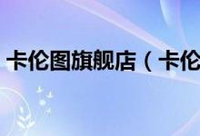 卡伦图旗舰店（卡伦图旗舰店售后服务介绍）