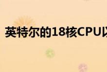英特尔的18核CPU以及其他令人兴奋的东西