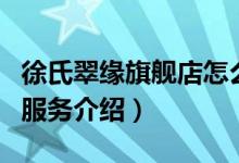 徐氏翠缘旗舰店怎么样（徐氏翠缘旗舰店售后服务介绍）