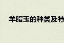 羊脂玉的种类及特征（羊脂玉知识梳理）