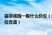 翡翠戒指一般什么价位（送给自己妈妈翡翠戒指选择什么价位合适）