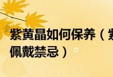 紫黄晶如何保养（紫黄晶日常正确保养方法及佩戴禁忌）