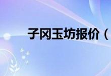 子冈玉坊报价（子冈玉坊官网报价）