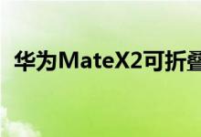 华为MateX2可折叠手机有一些耐用性惊喜
