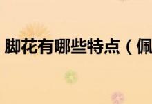 脚花有哪些特点（佩戴脚花应该注意些什么）