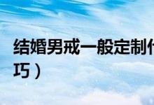 结婚男戒一般定制什么材质（结婚男戒选购技巧）
