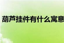 葫芦挂件有什么寓意（葫芦挂件代表的意义）