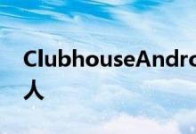 ClubhouseAndroid测试版已开始针对少数人