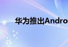 华为推出Android操作系统智能手机