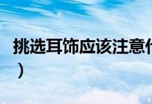 挑选耳饰应该注意什么（怎么挑选合适的耳饰）