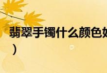 翡翠手镯什么颜色好（翡翠手镯颜色怎样选择）