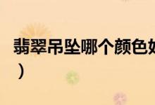 翡翠吊坠哪个颜色好（翡翠吊坠什么颜色好看）