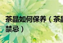 茶晶如何保养（茶晶日常正确保养方法及佩戴禁忌）