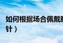 如何根据场合佩戴胸针（怎样根据季节佩戴胸针）