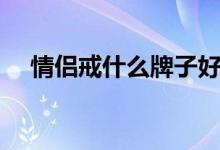 情侣戒什么牌子好（情侣戒哪个牌子好）