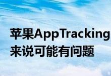 苹果AppTrackingTransparency对某些用户来说可能有问题