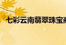 七彩云南翡翠珠宝商城怎么样（是正品吗）
