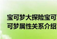 宝可梦大探险宝可梦属性克制一览 全系列宝可梦属性关系介绍