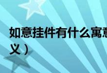如意挂件有什么寓意（佩戴如意挂件代表的意义）