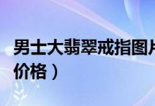 男士大翡翠戒指图片及价格表（男士翡翠戒指价格）