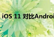 iOS 11 对比Android 8.0 ，你会选择谁呢？