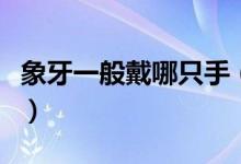 象牙一般戴哪只手（象牙一般戴哪只手比较好）