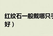 红纹石一般戴哪只手（红纹石一戴哪只手比较好）