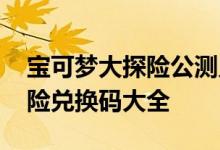 宝可梦大探险公测兑换码有哪些 宝可梦大探险兑换码大全