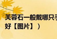 芙蓉石一般戴哪只手（芙蓉石一戴哪只手比较好【图片】）