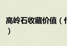 高岭石收藏价值（什么样的高岭石有收藏价值）