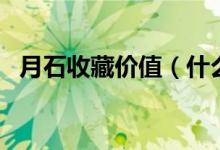 月石收藏价值（什么样的月石有收藏价值）