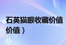 石英猫眼收藏价值（什么样的石英猫眼有收藏价值）