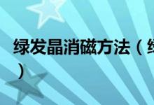 绿发晶消磁方法（绿发晶如何消磁、怎么消磁）