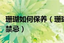 珊瑚如何保养（珊瑚日常正确保养方法及佩戴禁忌）