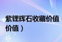 紫锂辉石收藏价值（什么样的紫锂辉石有收藏价值）