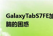 GalaxyTabS7FE加剧了对即将推出的平板电脑的困惑