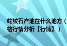 蛇纹石产地在什么地方（蛇纹石市场价格和图片_蛇纹石价格行情分析【行情】）