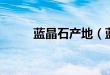蓝晶石产地（蓝晶石产地怎么样）