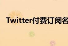 Twitter付费订阅名称价格和高级功能泄露