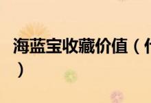海蓝宝收藏价值（什么样的海蓝宝有收藏价值）
