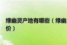 绿幽灵产地有哪些（绿幽灵产地及其特征_价格_品种介绍评价）