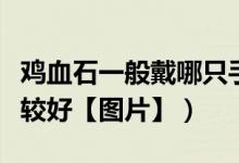鸡血石一般戴哪只手（鸡血石一般戴哪只手比较好【图片】）