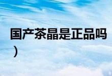 国产茶晶是正品吗（市场上有哪些茶晶仿制品）