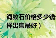 海纹石价格多少钱一克（海纹石市场行情_怎样出售最好）