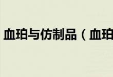 血珀与仿制品（血珀与染色血珀和塑料血珀）