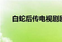 白蛇后传电视剧剧情（白蛇后传简介）